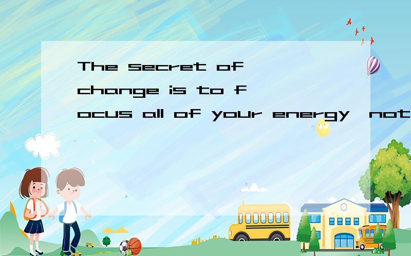 The secret of change is to focus all of your energy,not on f