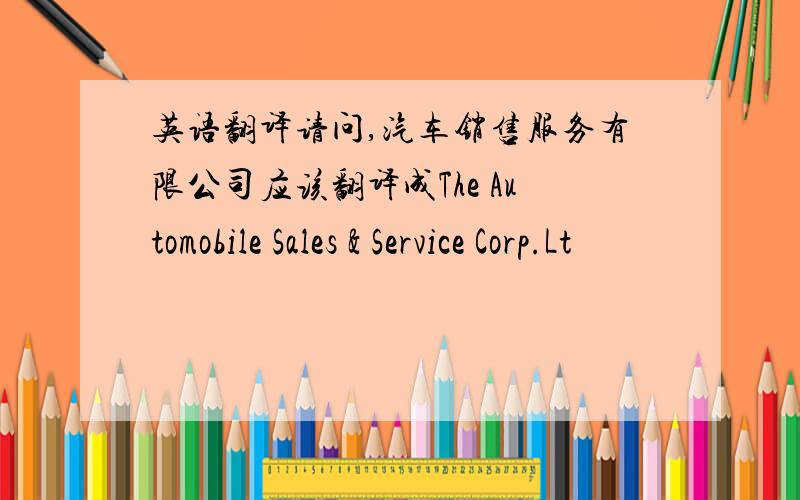 英语翻译请问,汽车销售服务有限公司应该翻译成The Automobile Sales & Service Corp.Lt