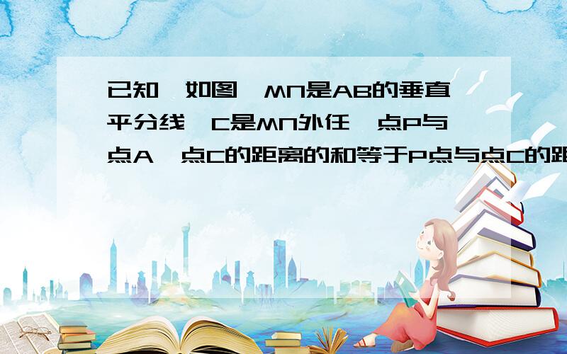 已知,如图,MN是AB的垂直平分线,C是MN外任一点P与点A、点C的距离的和等于P点与点C的距离和