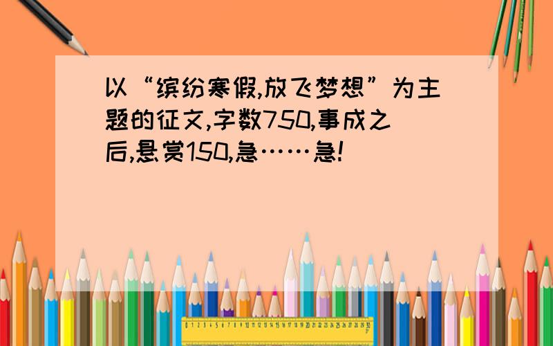 以“缤纷寒假,放飞梦想”为主题的征文,字数750,事成之后,悬赏150,急……急!