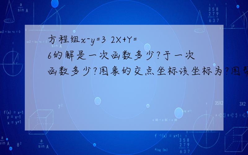 方程组x-y=3 2X+Y=6的解是一次函数多少?于一次函数多少?图象的交点坐标该坐标为?图帮忙也画一