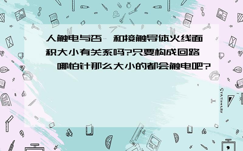 人触电与否,和接触导体火线面积大小有关系吗?只要构成回路,哪怕针那么大小的都会触电吧?