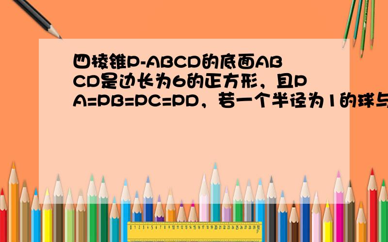 四棱锥P-ABCD的底面ABCD是边长为6的正方形，且PA=PB=PC=PD，若一个半径为1的球与此四棱锥的所有面都相切