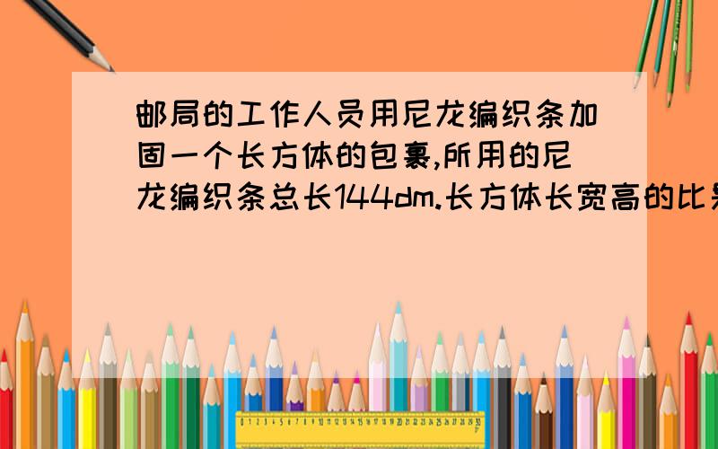 邮局的工作人员用尼龙编织条加固一个长方体的包裹,所用的尼龙编织条总长144dm.长方体长宽高的比是