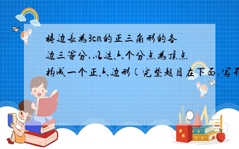 将边长为3cm的正三角形的各边三等分,以这六个分点为顶点构成一个正六边形(完整题目在下面,写不下)