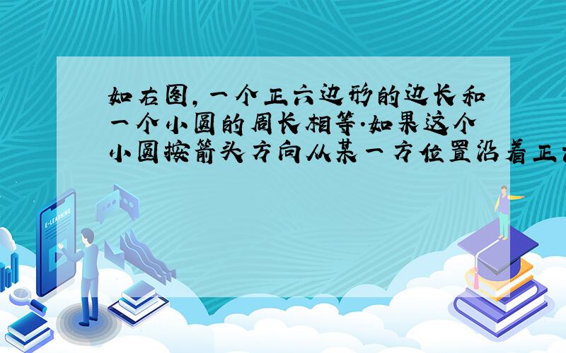 如右图,一个正六边形的边长和一个小圆的周长相等.如果这个小圆按箭头方向从某一方位置沿着正六边形的周