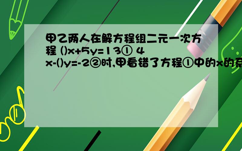 甲乙两人在解方程组二元一次方程 ()x+5y=13① 4x-()y=-2②时,甲看错了方程①中的x的系数,好的给巨赏