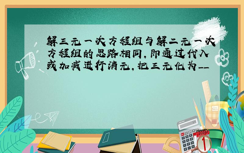 解三元一次方程组与解二元一次方程组的思路相同,即通过代入或加减进行消元,把三元化为__