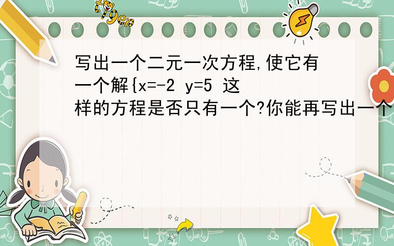 写出一个二元一次方程,使它有一个解{x=-2 y=5 这样的方程是否只有一个?你能再写出一个不同的方程吗?