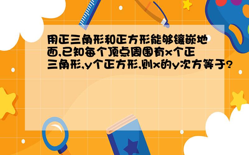 用正三角形和正方形能够镶嵌地面,已知每个顶点周围有x个正三角形,y个正方形,则x的y次方等于?