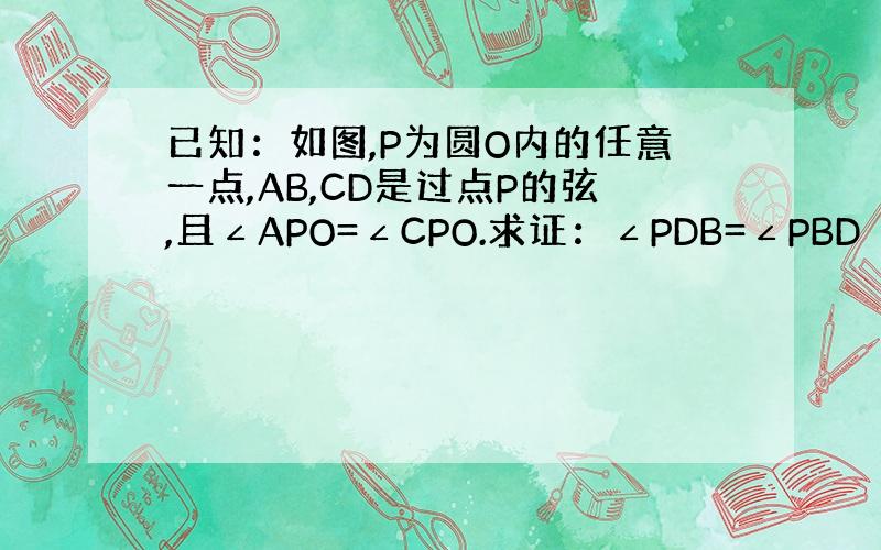 已知：如图,P为圆O内的任意一点,AB,CD是过点P的弦,且∠APO=∠CPO.求证：∠PDB=∠PBD