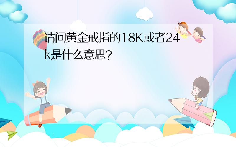 请问黄金戒指的18K或者24k是什么意思?