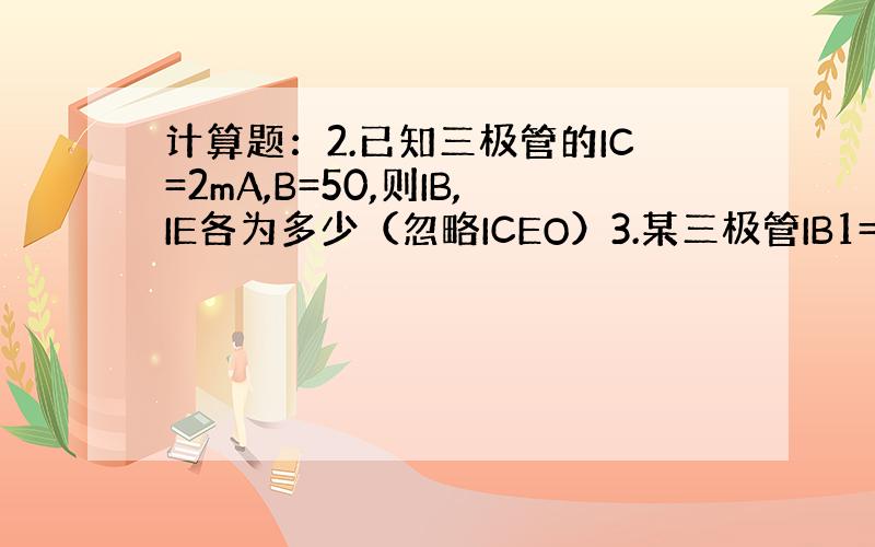 计算题：2.已知三极管的IC=2mA,B=50,则IB,IE各为多少（忽略ICEO）3.某三极管IB1=40微安时,IC