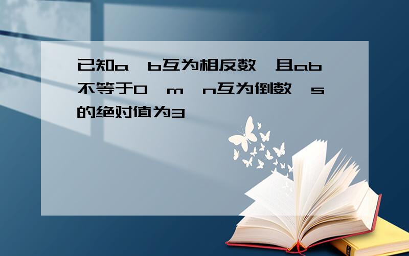 已知a、b互为相反数,且ab不等于0,m、n互为倒数,s的绝对值为3,