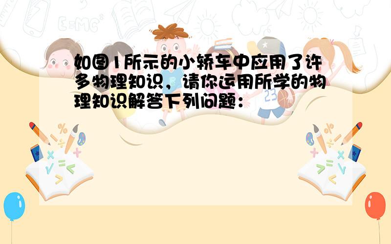 如图1所示的小轿车中应用了许多物理知识，请你运用所学的物理知识解答下列问题：