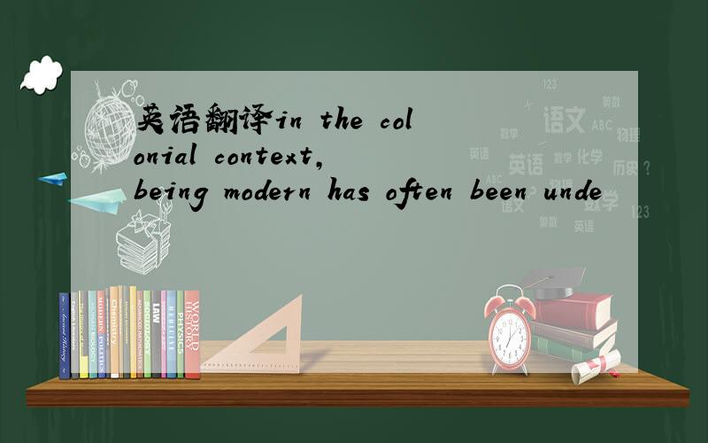 英语翻译in the colonial context,being modern has often been unde