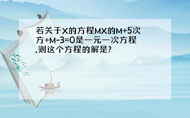 若关于X的方程MX的M+5次方+M-3=0是一元一次方程,则这个方程的解是?