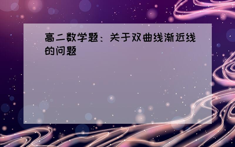 高二数学题：关于双曲线渐近线的问题