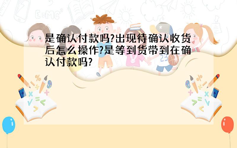 是确认付款吗?出现待确认收货后怎么操作?是等到货带到在确认付款吗?