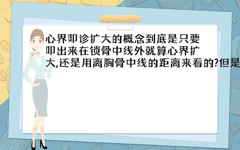 心界叩诊扩大的概念到底是只要叩出来在锁骨中线外就算心界扩大,还是用离胸骨中线的距离来看的?但是一个人高矮胖瘦各不相同,还