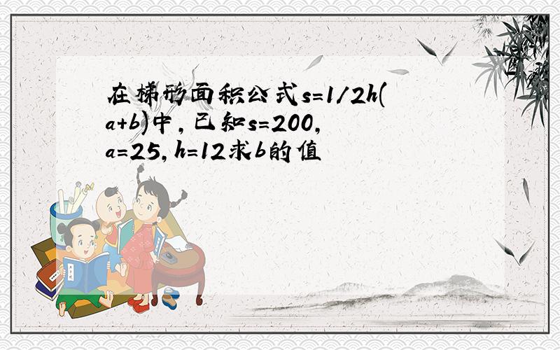 在梯形面积公式s=1/2h(a+b)中,已知s=200,a=25,h=12求b的值