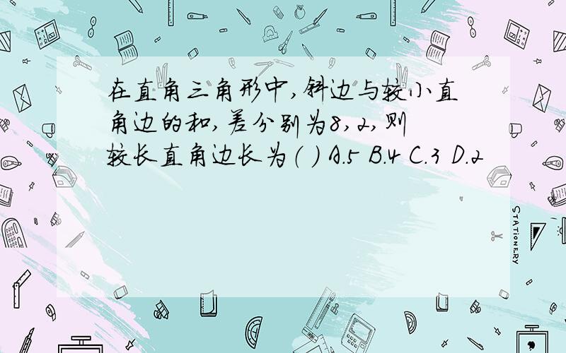 在直角三角形中,斜边与较小直角边的和,差分别为8,2,则较长直角边长为（ ） A.5 B.4 C.3 D.2