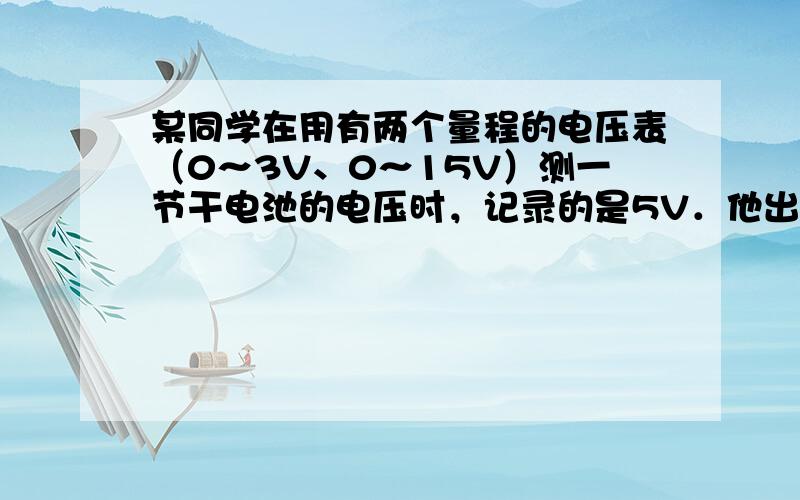 某同学在用有两个量程的电压表（0～3V、0～15V）测一节干电池的电压时，记录的是5V．他出现错误的原因是什么？实际电压