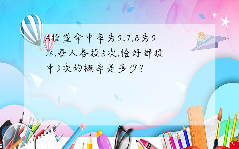 A投篮命中率为0.7,B为0.6,每人各投5次,恰好都投中3次的概率是多少?