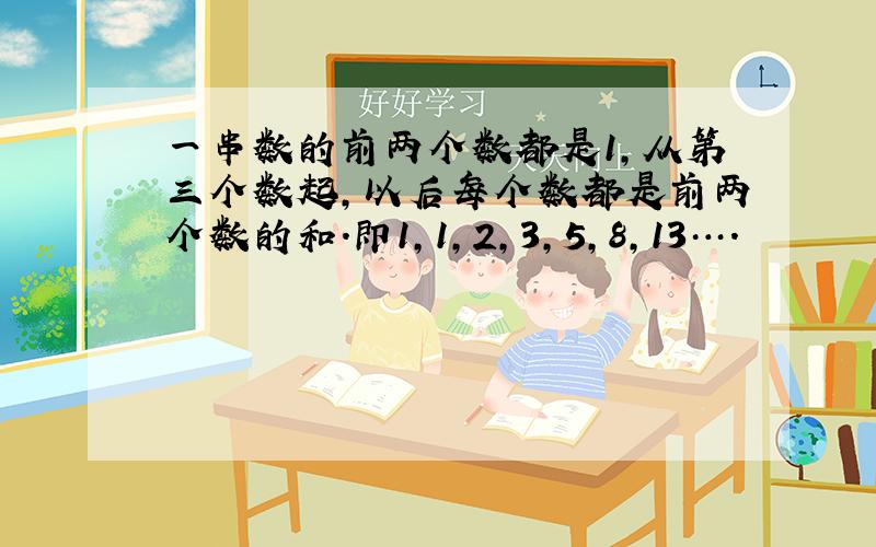 一串数的前两个数都是1,从第三个数起,以后每个数都是前两个数的和.即1,1,2,3,5,8,13….