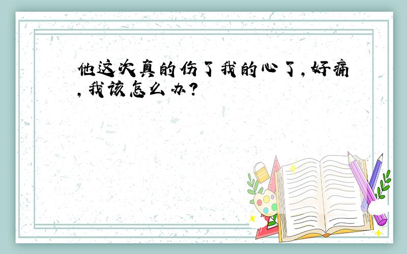 他这次真的伤了我的心了,好痛,我该怎么办?