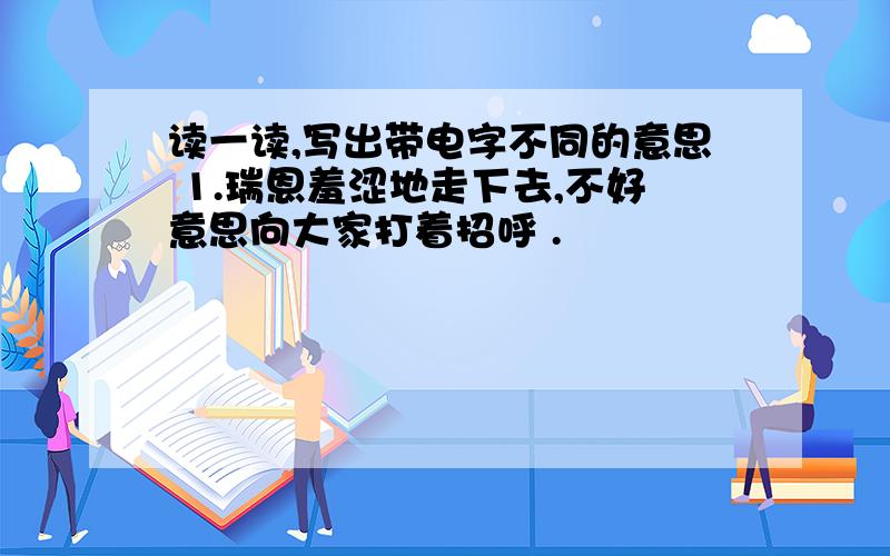 读一读,写出带电字不同的意思 1.瑞恩羞涩地走下去,不好意思向大家打着招呼 .