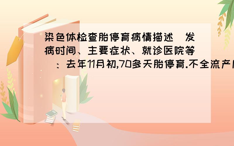 染色体检查胎停育病情描述（发病时间、主要症状、就诊医院等）：去年11月初,70多天胎停育.不全流产后清宫.2个月后来第一