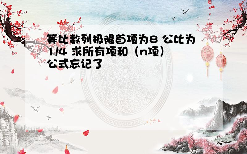 等比数列极限首项为8 公比为1/4 求所有项和（n项） 公式忘记了