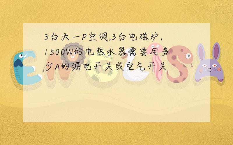 3台大一P空调,3台电磁炉,1500W的电热水器需要用多少A的漏电开关或空气开关