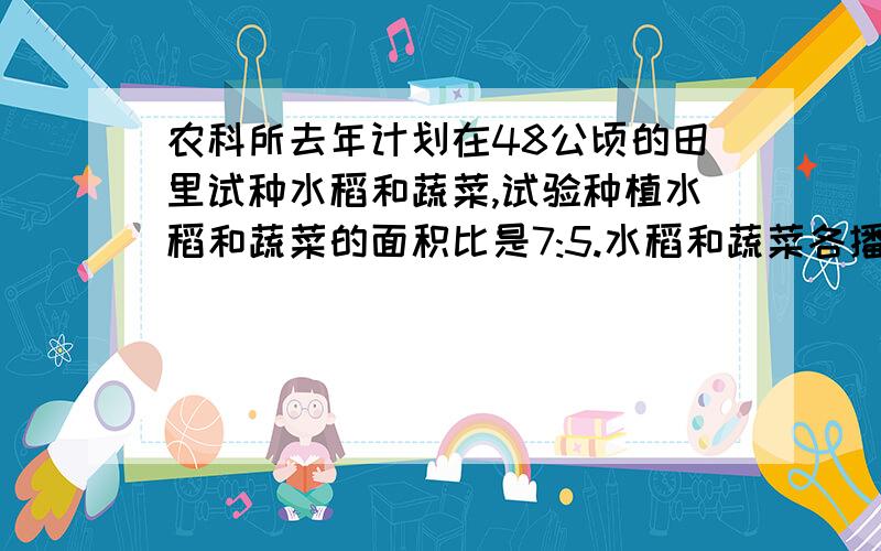 农科所去年计划在48公顷的田里试种水稻和蔬菜,试验种植水稻和蔬菜的面积比是7:5.水稻和蔬菜各播种多少公顷?