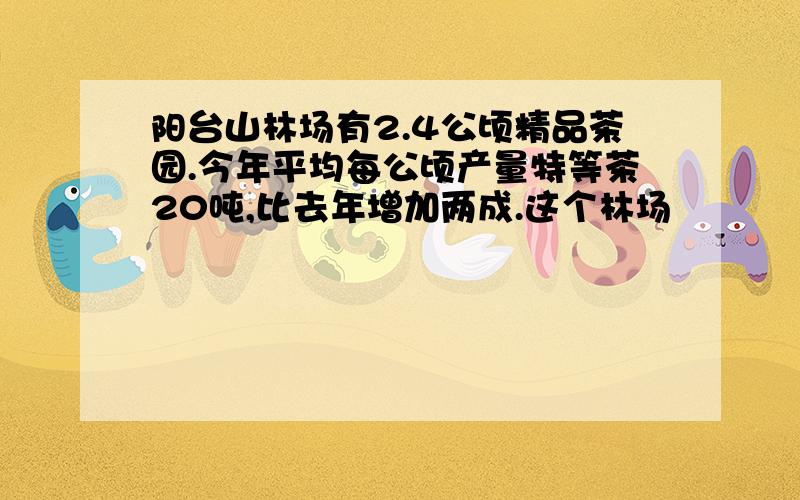 阳台山林场有2.4公顷精品茶园.今年平均每公顷产量特等茶20吨,比去年增加两成.这个林场