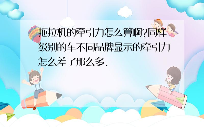 拖拉机的牵引力怎么算啊?同样级别的车不同品牌显示的牵引力怎么差了那么多.