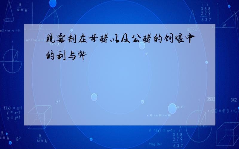 脱霉剂在母猪以及公猪的饲喂中的利与弊