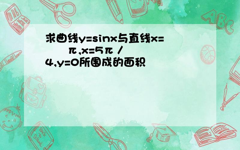 求曲线y=sinx与直线x=﹣½π,x=5π／4,y=0所围成的面积