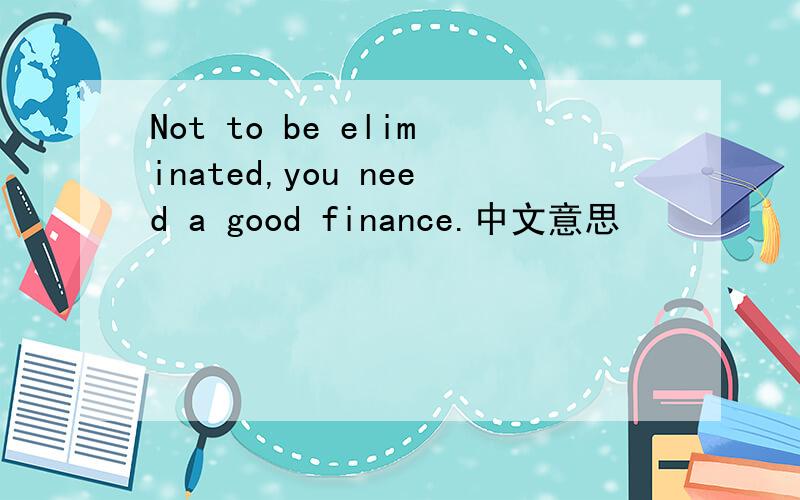 Not to be eliminated,you need a good finance.中文意思