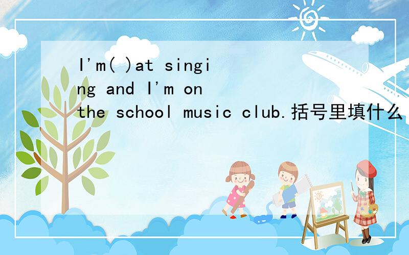 I'm( )at singing and I'm on the school music club.括号里填什么