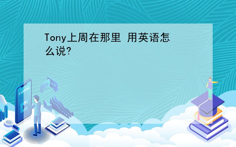 Tony上周在那里 用英语怎么说?