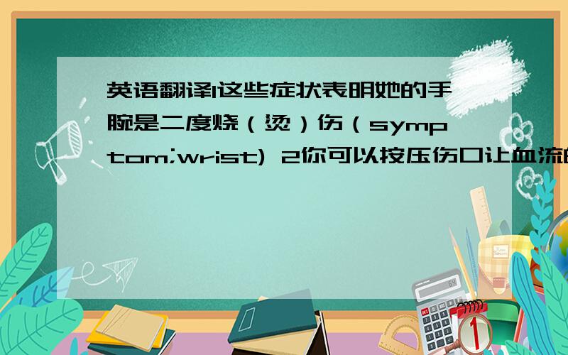 英语翻译1这些症状表明她的手腕是二度烧（烫）伤（symptom;wrist) 2你可以按压伤口让血流的慢些.（apply