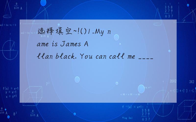 选择填空~!()1.My name is James Allan black. You can call me ____