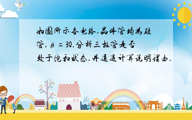 如图所示各电路,晶体管均为硅管,β=30.分析三极管是否处于饱和状态,并通过计算说明理由.