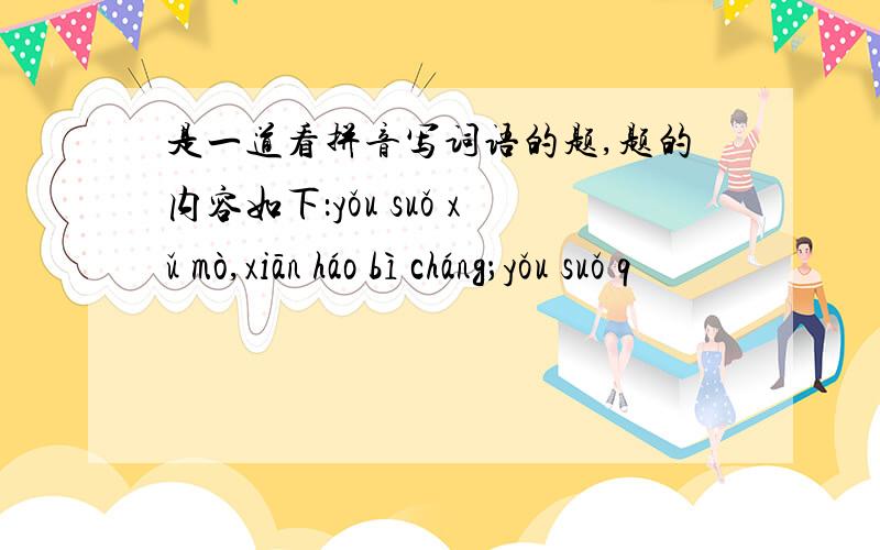 是一道看拼音写词语的题,题的内容如下：yǒu suǒ xǔ mò,xiān háo bì cháng；yǒu suǒ q