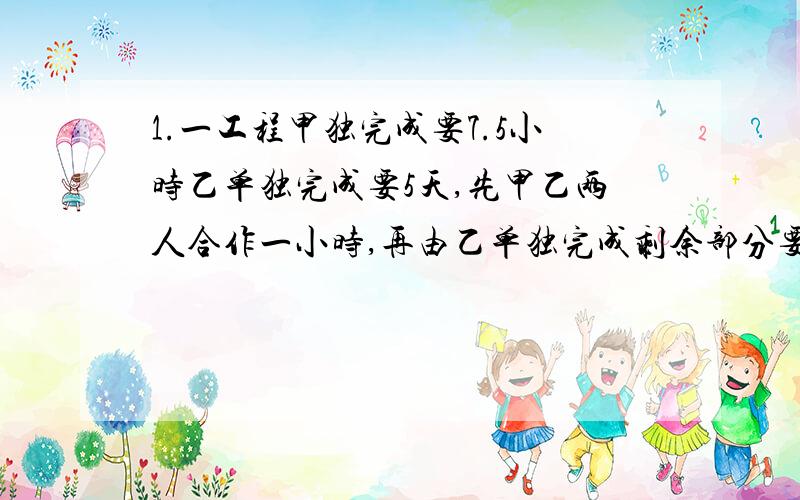 1.一工程甲独完成要7.5小时乙单独完成要5天,先甲乙两人合作一小时,再由乙单独完成剩余部分要多少时间?