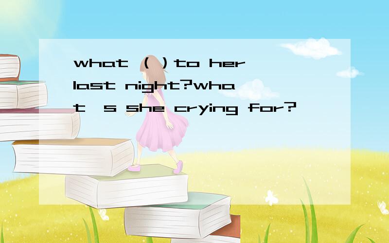 what （）to her last night?what's she crying for?