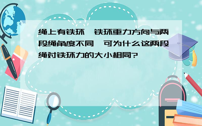 绳上有铁环,铁环重力方向与两段绳角度不同,可为什么这两段绳对铁环力的大小相同?