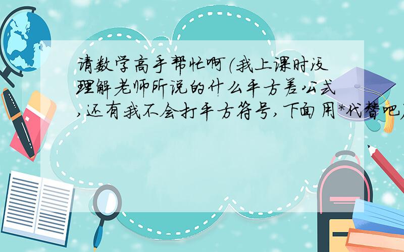 请数学高手帮忙啊（我上课时没理解老师所说的什么平方差公式,还有我不会打平方符号,下面用*代替吧）